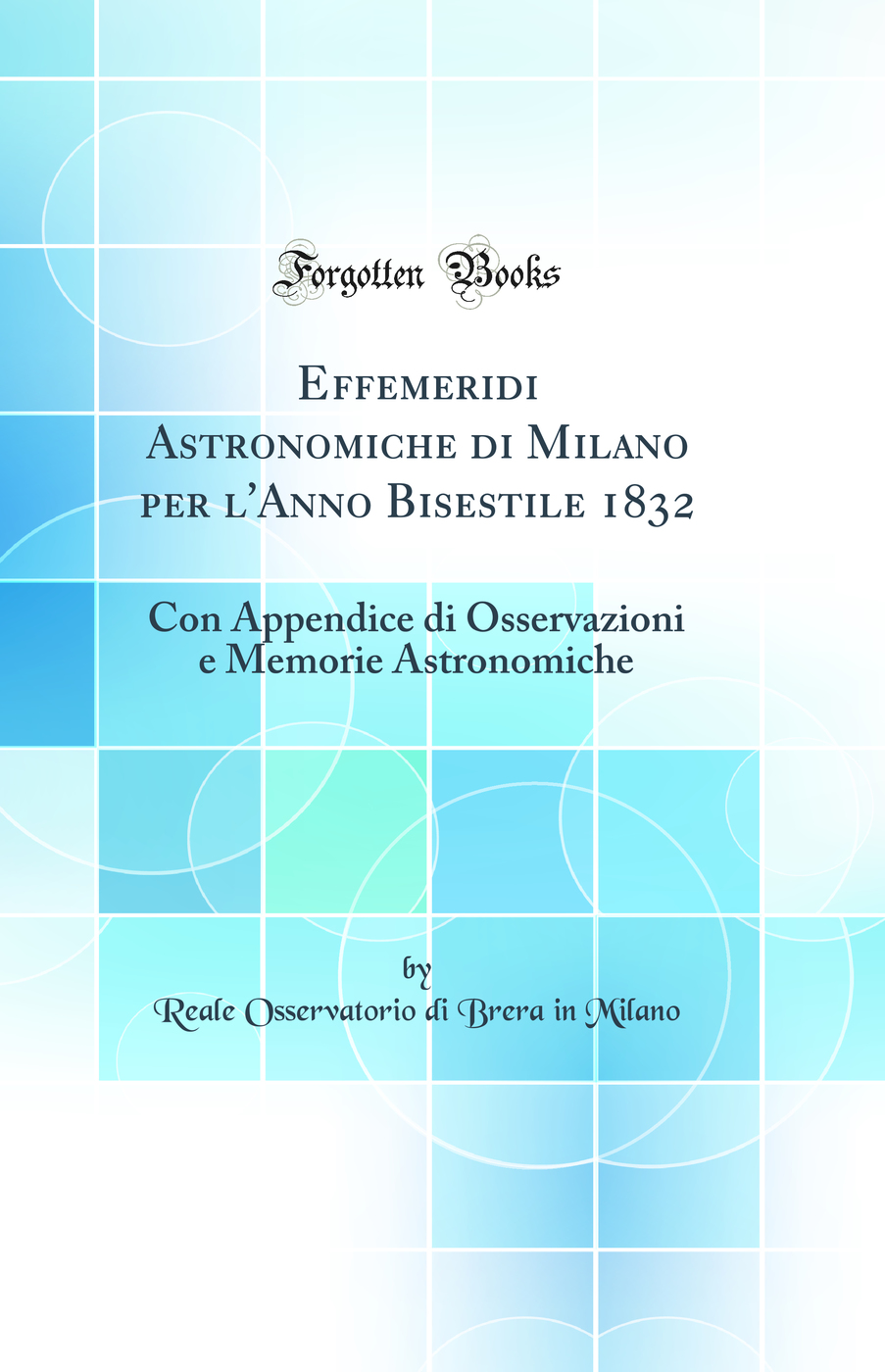 Effemeridi Astronomiche di Milano per l'Anno Bisestile 1832: Con Appendice di Osservazioni e Memorie Astronomiche (Classic Reprint)