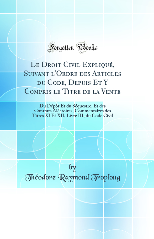 Le Droit Civil Expliqué, Suivant l''Ordre des Articles du Code, Depuis Et Y Compris le Titre de la Vente: Du Dépôt Et du Séquestre, Et des Contrats Aléatoires, Commentaires des Titres XI Et XII, Livre III, du Code Civil (Classic Reprint)