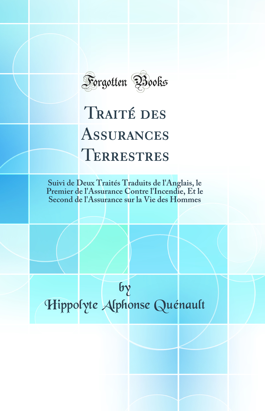 Traité des Assurances Terrestres: Suivi de Deux Traités Traduits de l'Anglais, le Premier de l'Assurance Contre l'Incendie, Et le Second de l'Assurance sur la Vie des Hommes (Classic Reprint)