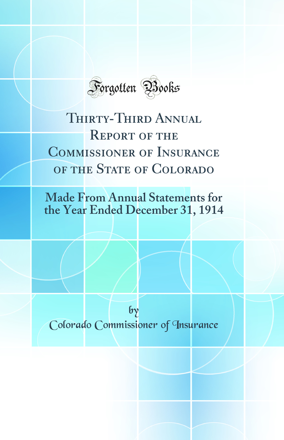 Thirty-Third Annual Report of the Commissioner of Insurance of the State of Colorado: Made From Annual Statements for the Year Ended December 31, 1914 (Classic Reprint)