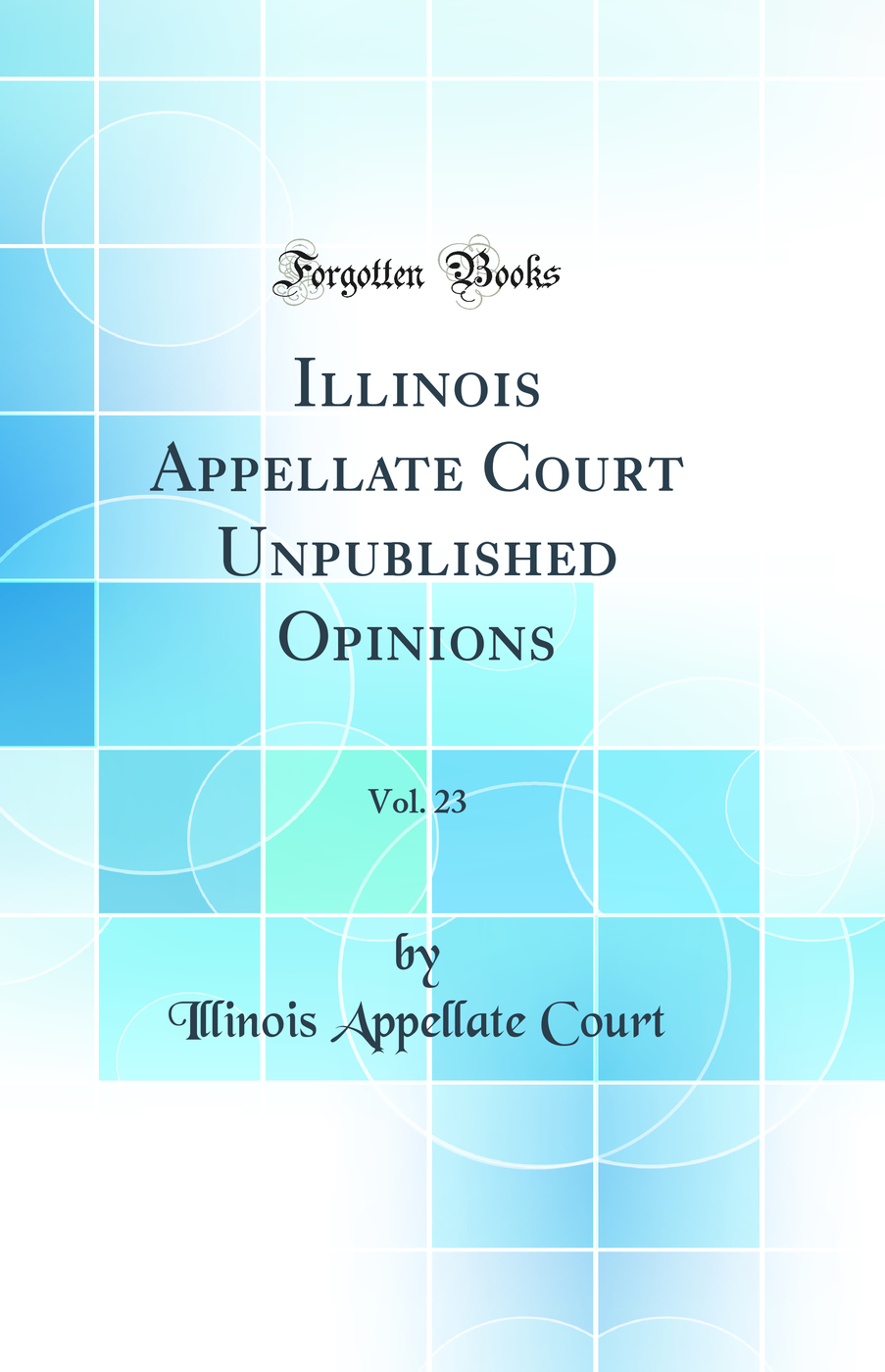 Illinois Appellate Court Unpublished Opinions, Vol. 23 (Classic Reprint)
