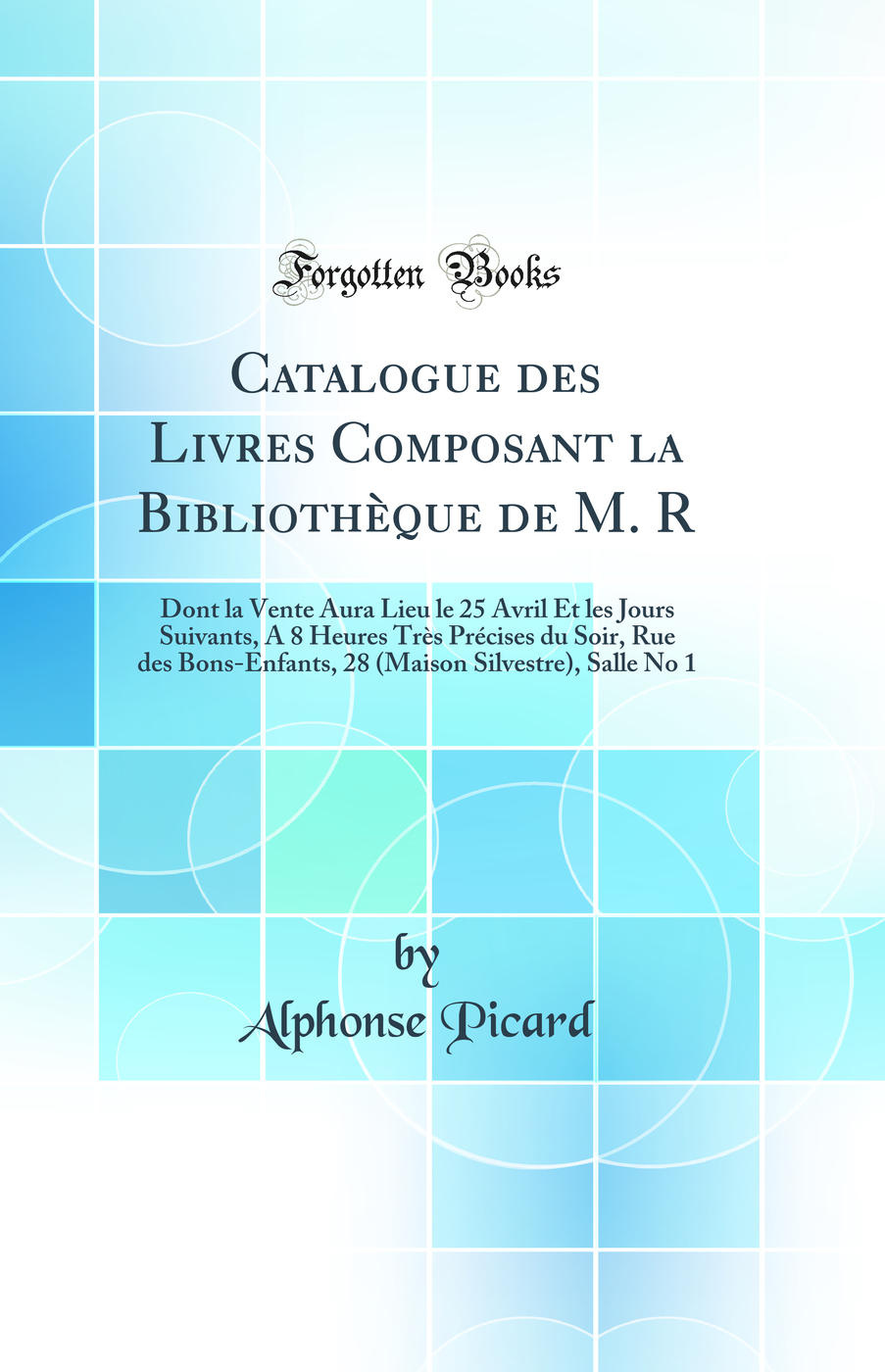 Catalogue des Livres Composant la Bibliothèque de M. R: Dont la Vente Aura Lieu le 25 Avril Et les Jours Suivants, A 8 Heures Très Précises du Soir, Rue des Bons-Enfants, 28 (Maison Silvestre), Salle No 1 (Classic Reprint)