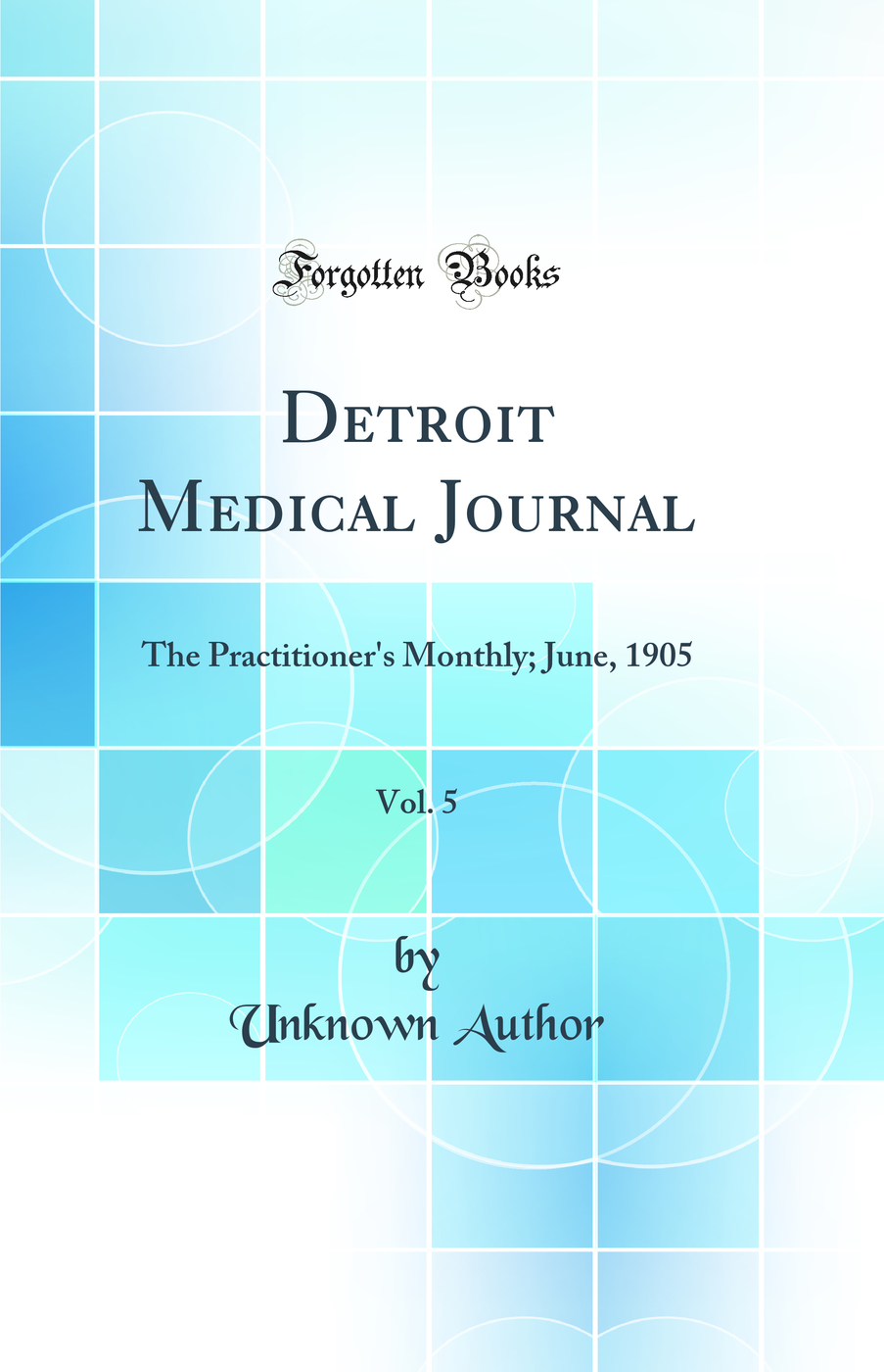 Detroit Medical Journal, Vol. 5: The Practitioner's Monthly; June, 1905 (Classic Reprint)