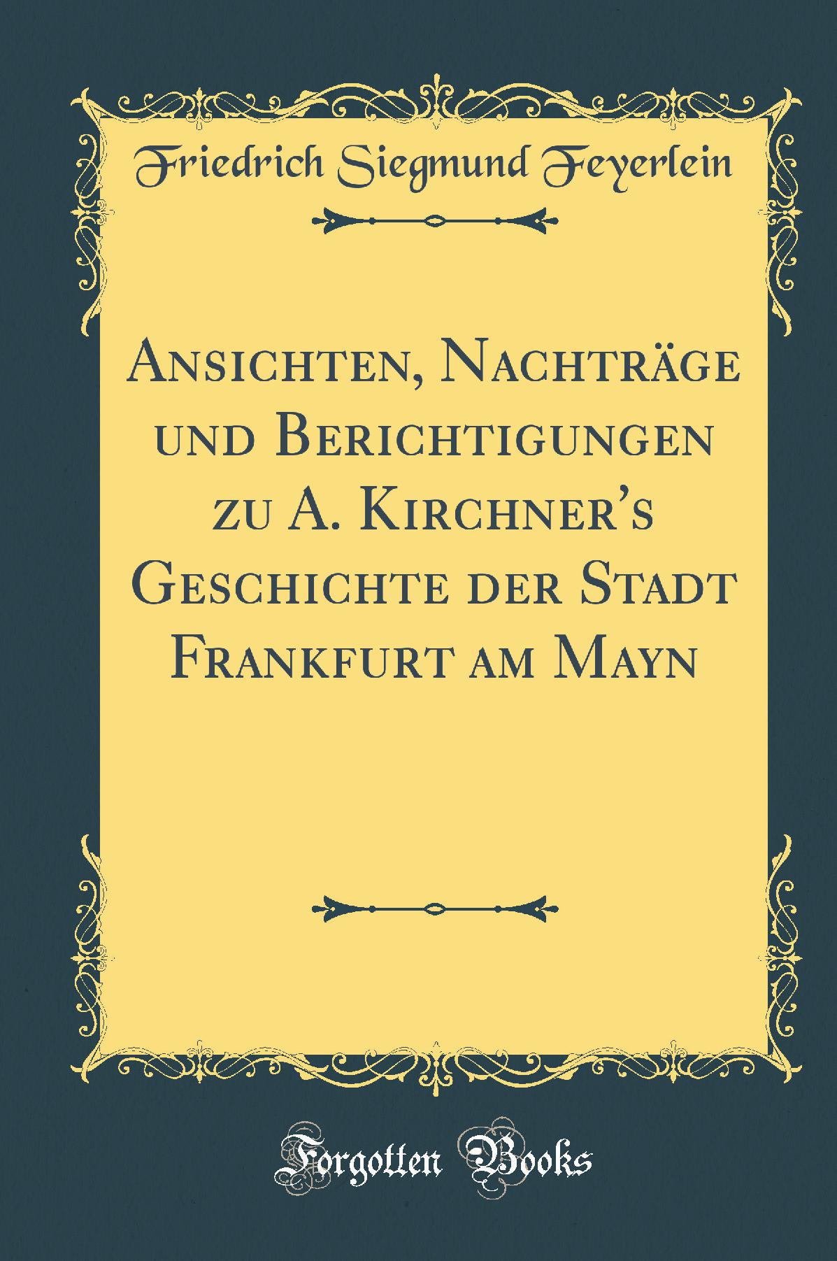 Ansichten, Nachträge und Berichtigungen zu A. Kirchner''s Geschichte der Stadt Frankfurt am Mayn (Classic Reprint)