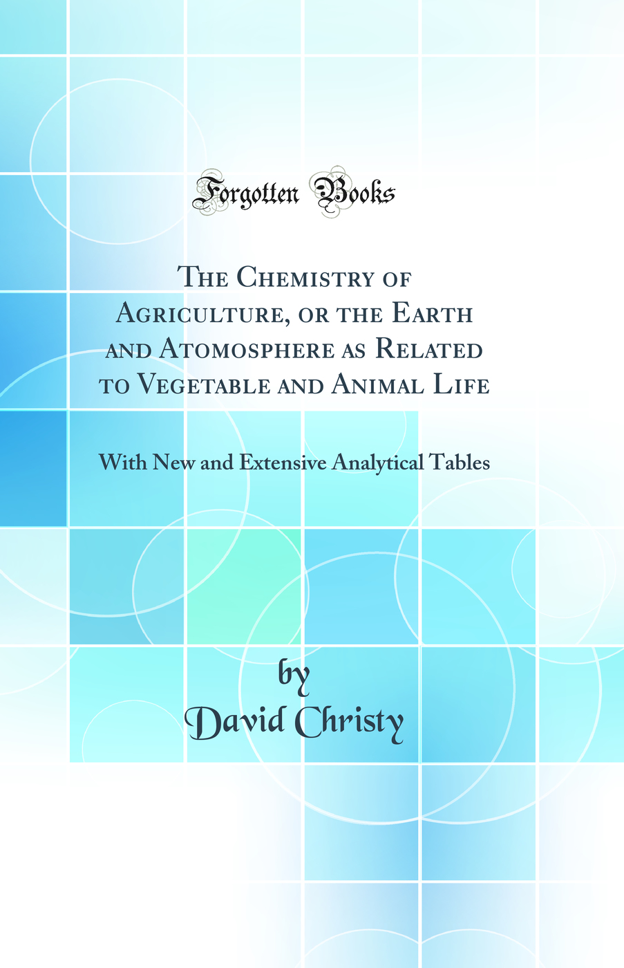 The Chemistry of Agriculture, or the Earth and Atomosphere as Related to Vegetable and Animal Life: With New and Extensive Analytical Tables (Classic Reprint)