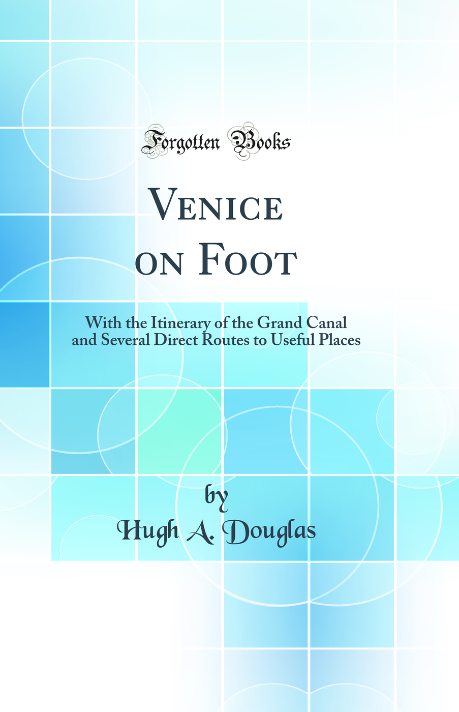 Venice on Foot: With the Itinerary of the Grand Canal and Several Direct Routes to Useful Places (Classic Reprint)