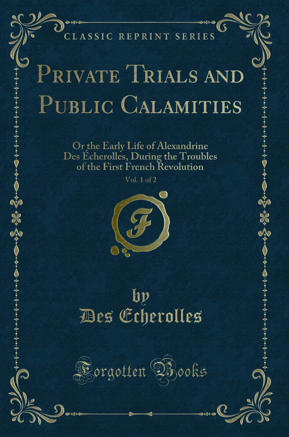 Private Trials and Public Calamities, Vol. 1 of 2: Or the Early Life of Alexandrine Des Écherolles, During the Troubles of the First French Revolution (Classic Reprint)