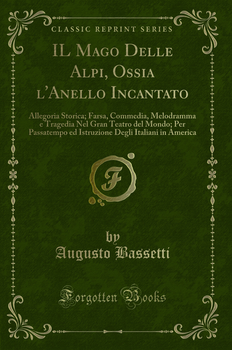 IL Mago Delle Alpi, Ossia l'Anello Incantato: Allegoria Storica; Farsa, Commedia, Melodramma e Tragedia Nel Gran Teatro del Mondo; Per Passatempo ed Istruzione Degli Italiani in America (Classic Reprint)