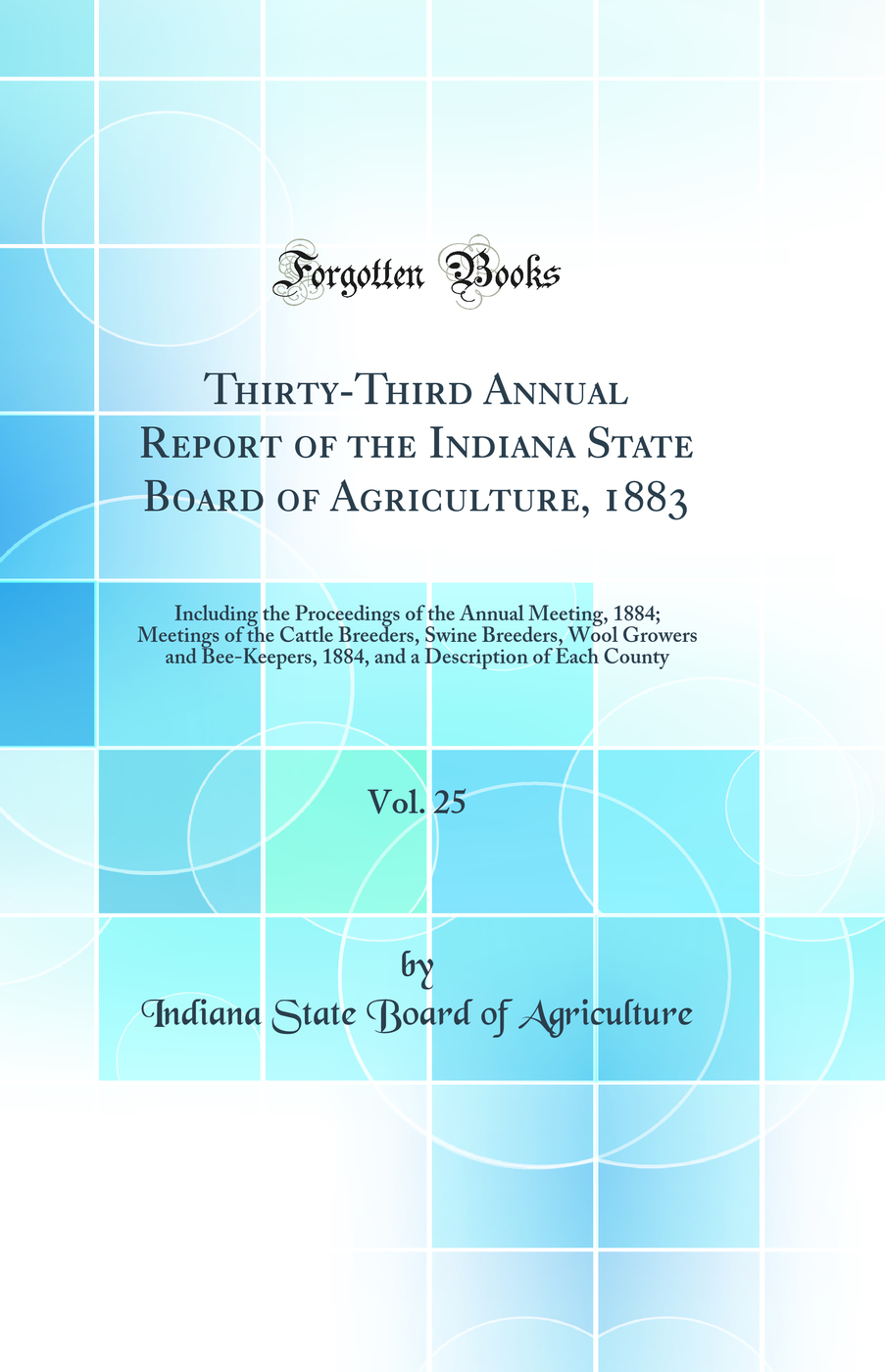 Thirty-Third Annual Report of the Indiana State Board of Agriculture, 1883, Vol. 25: Including the Proceedings of the Annual Meeting, 1884; Meetings of the Cattle Breeders, Swine Breeders, Wool Growers and Bee-Keepers, 1884, and a Description of Each Coun