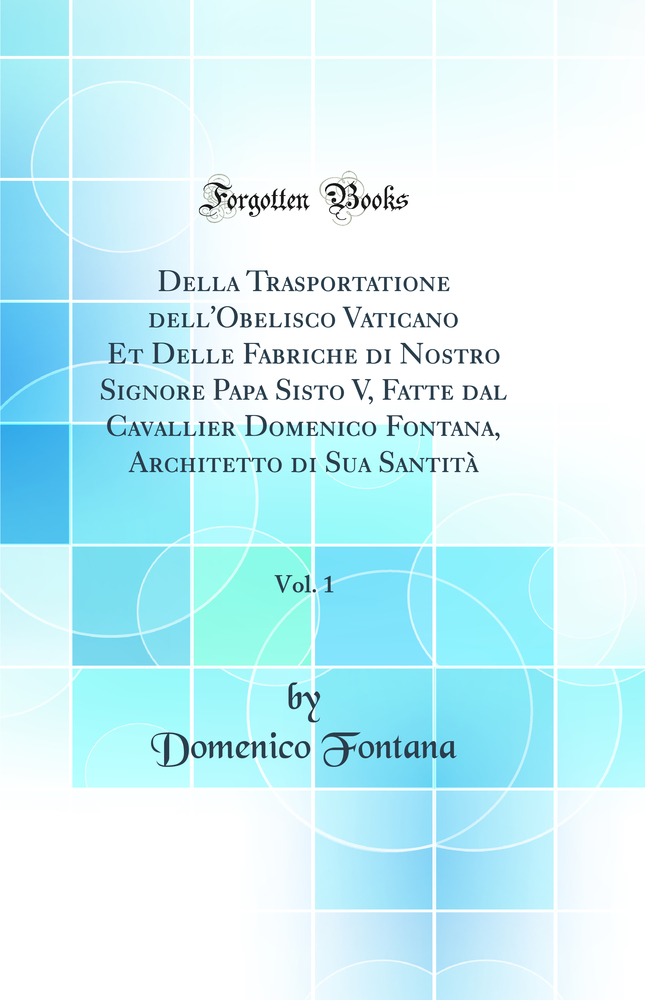 Della Trasportatione dell''Obelisco Vaticano Et Delle Fabriche di Nostro Signore Papa Sisto V, Fatte dal Cavallier Domenico Fontana, Architetto di Sua Santità, Vol. 1 (Classic Reprint)