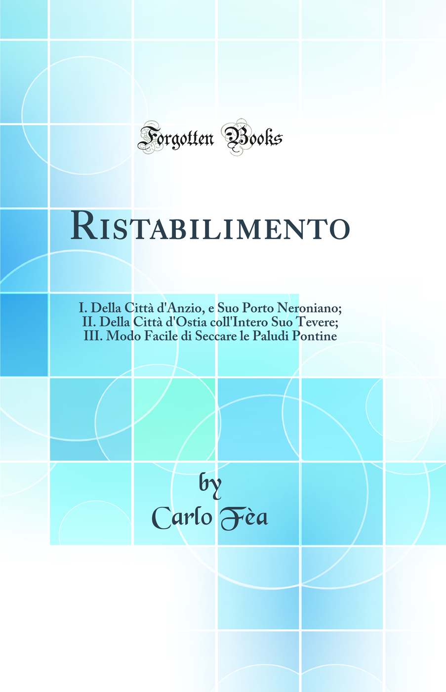 Ristabilimento: I. Della Città d'Anzio, e Suo Porto Neroniano; II. Della Città d'Ostia coll'Intero Suo Tevere; III. Modo Facile di Seccare le Paludi Pontine (Classic Reprint)