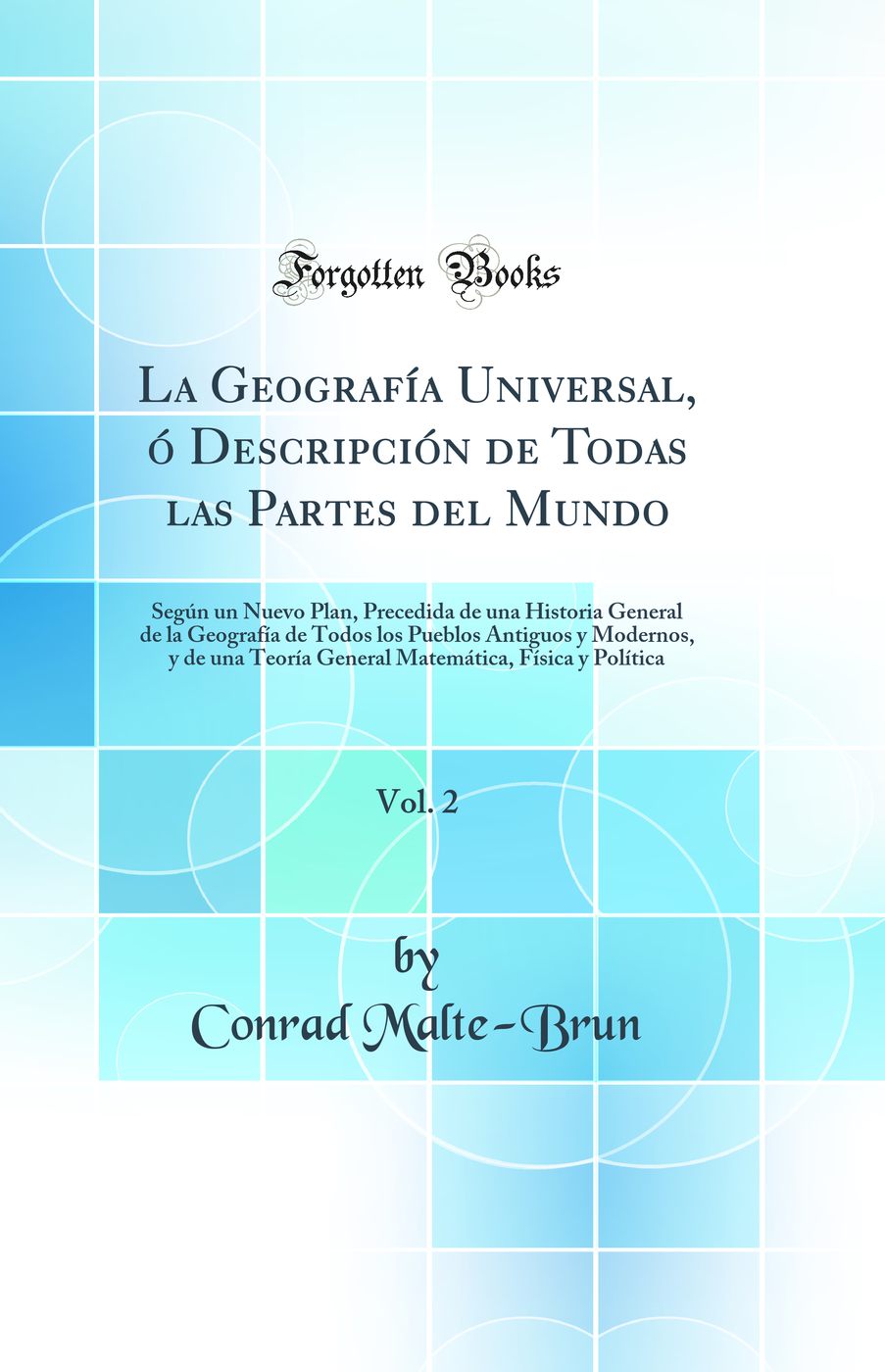 La Geografía Universal, ó Descripción de Todas las Partes del Mundo, Vol. 2: Según un Nuevo Plan, Precedida de una Historia General de la Geografía de Todos los Pueblos Antiguos y Modernos, y de una Teoría General Matemática, Física y Política