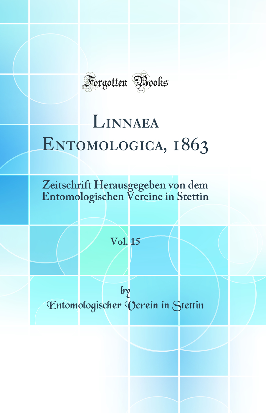Linnaea Entomologica, 1863, Vol. 15: Zeitschrift Herausgegeben von dem Entomologischen Vereine in Stettin (Classic Reprint)