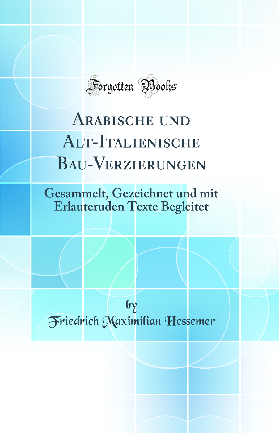 Arabische und Alt-Italienische Bau-Verzierungen: Gesammelt, Gezeichnet und mit Erlauteruden Texte Begleitet (Classic Reprint)
