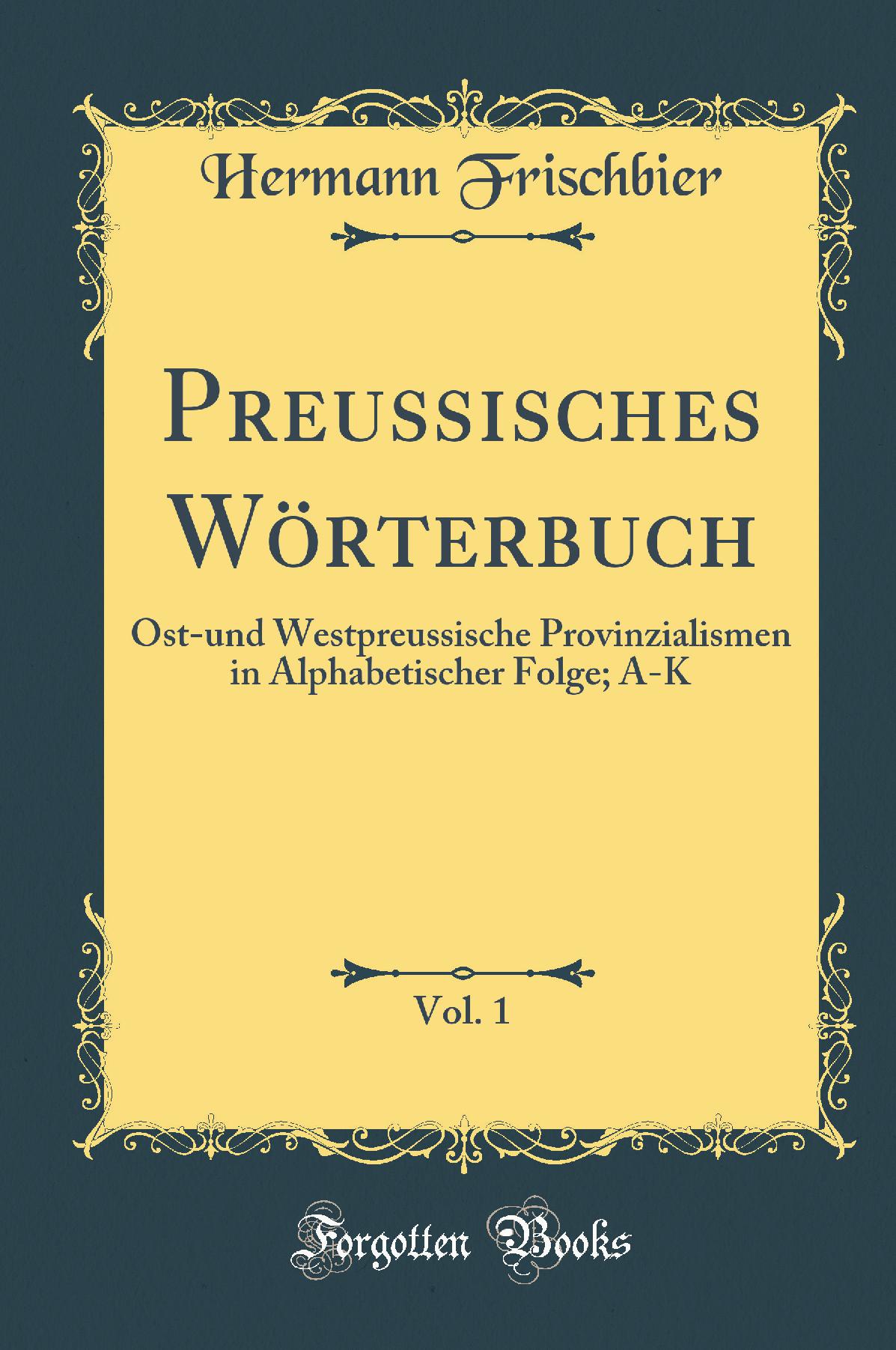 Preussisches Wörterbuch, Vol. 1: Ost-und Westpreussische Provinzialismen in Alphabetischer Folge; A-K (Classic Reprint)