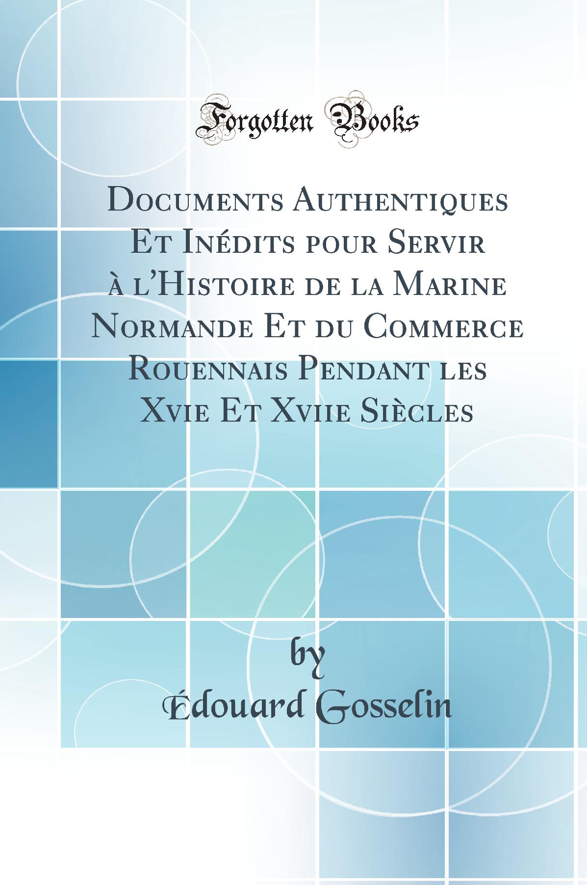 Documents Authentiques Et Inédits pour Servir à l''Histoire de la Marine Normande Et du Commerce Rouennais Pendant les Xvie Et Xviie Siècles (Classic Reprint)