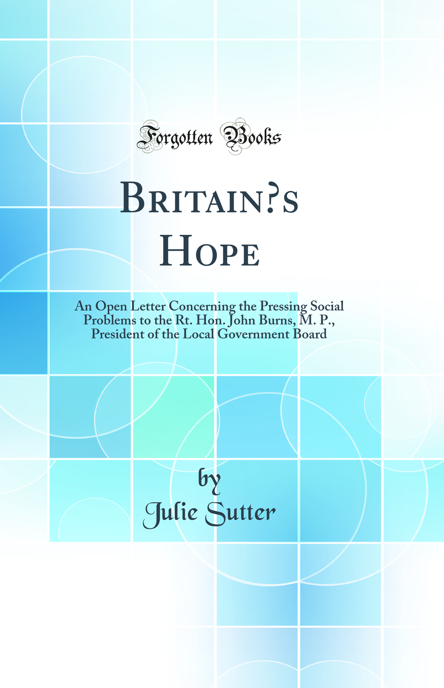 Britain’s Hope: An Open Letter Concerning the Pressing Social Problems to the Rt. Hon. John Burns, M. P., President of the Local Government Board (Classic Reprint)