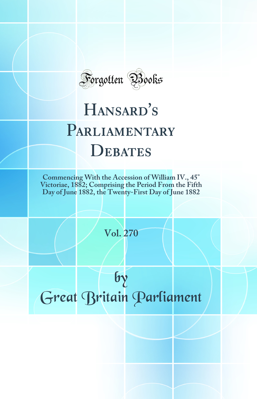 Hansard's Parliamentary Debates, Vol. 270: Commencing With the Accession of William IV., 45° Victoriae, 1882; Comprising the Period From the Fifth Day of June 1882, the Twenty-First Day of June 1882 (Classic Reprint)