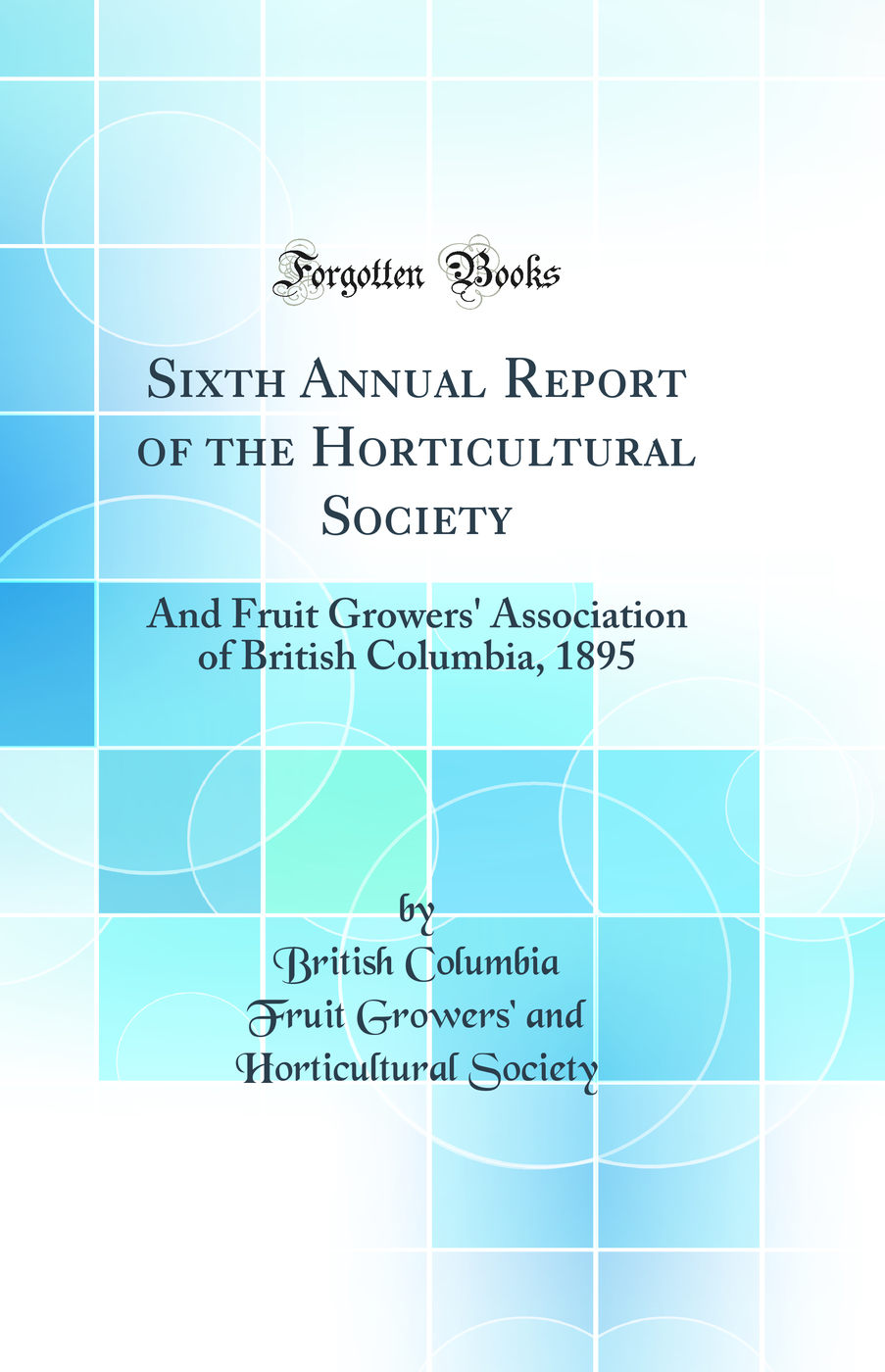 Sixth Annual Report of the Horticultural Society: And Fruit Growers' Association of British Columbia, 1895 (Classic Reprint)