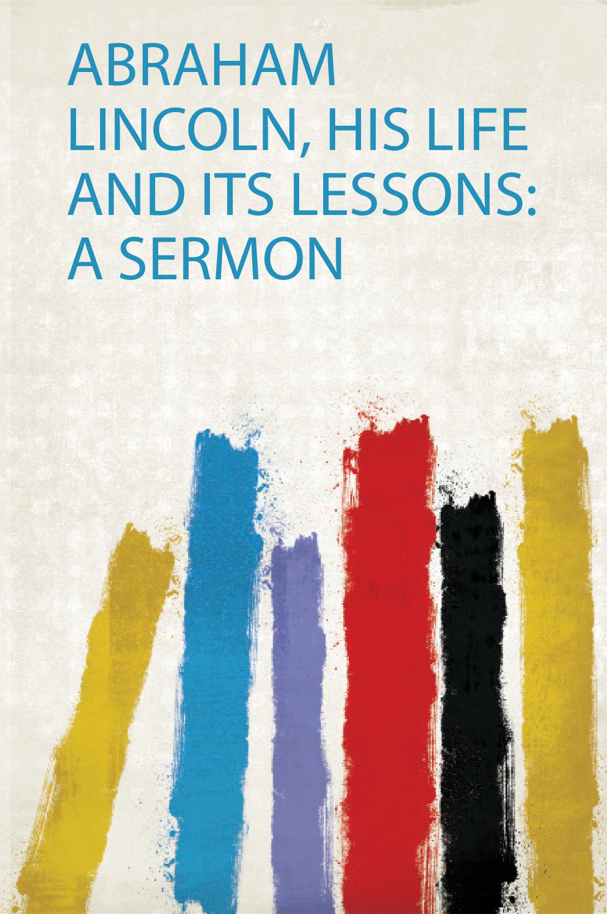 Abraham Lincoln, His Life and Its Lessons: a Sermon