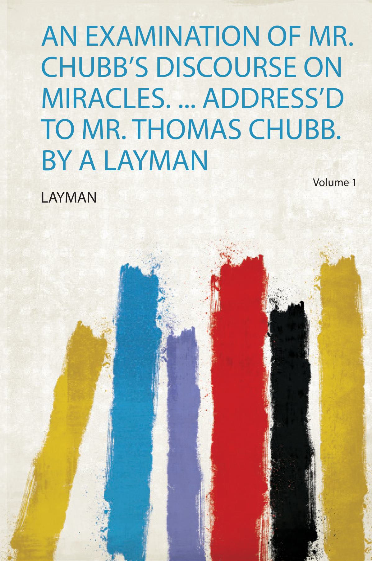 An Examination of Mr. Chubb's Discourse on Miracles. ... Address'd to Mr. Thomas Chubb. by a Layman Volume 1