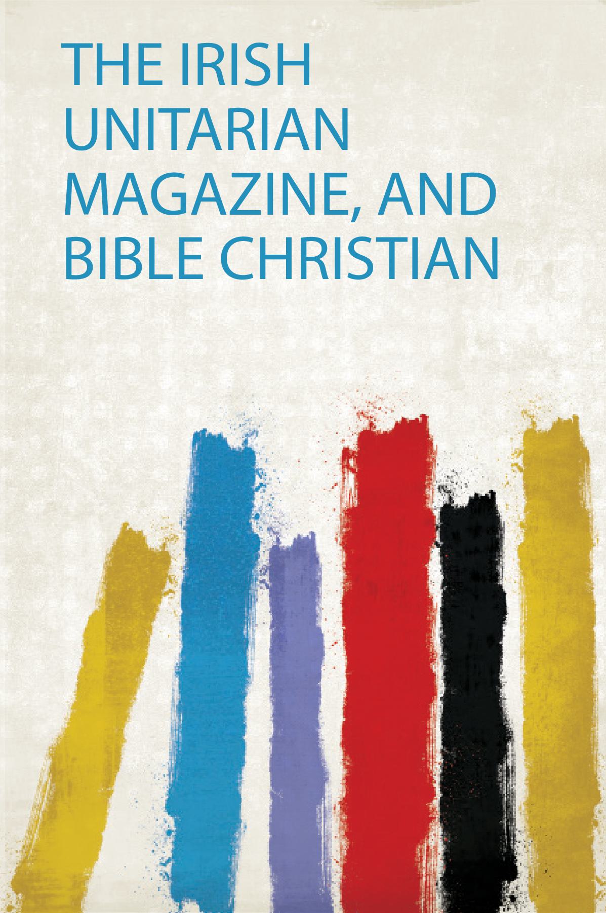 The Irish Unitarian Magazine, and Bible Christian