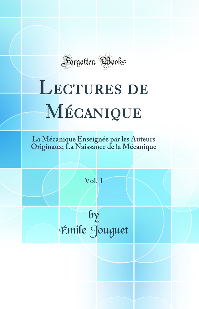 Lectures de Mécanique, Vol. 1: La Mécanique Enseignée par les Auteurs Originaux; La Naissance de la Mécanique (Classic Reprint)