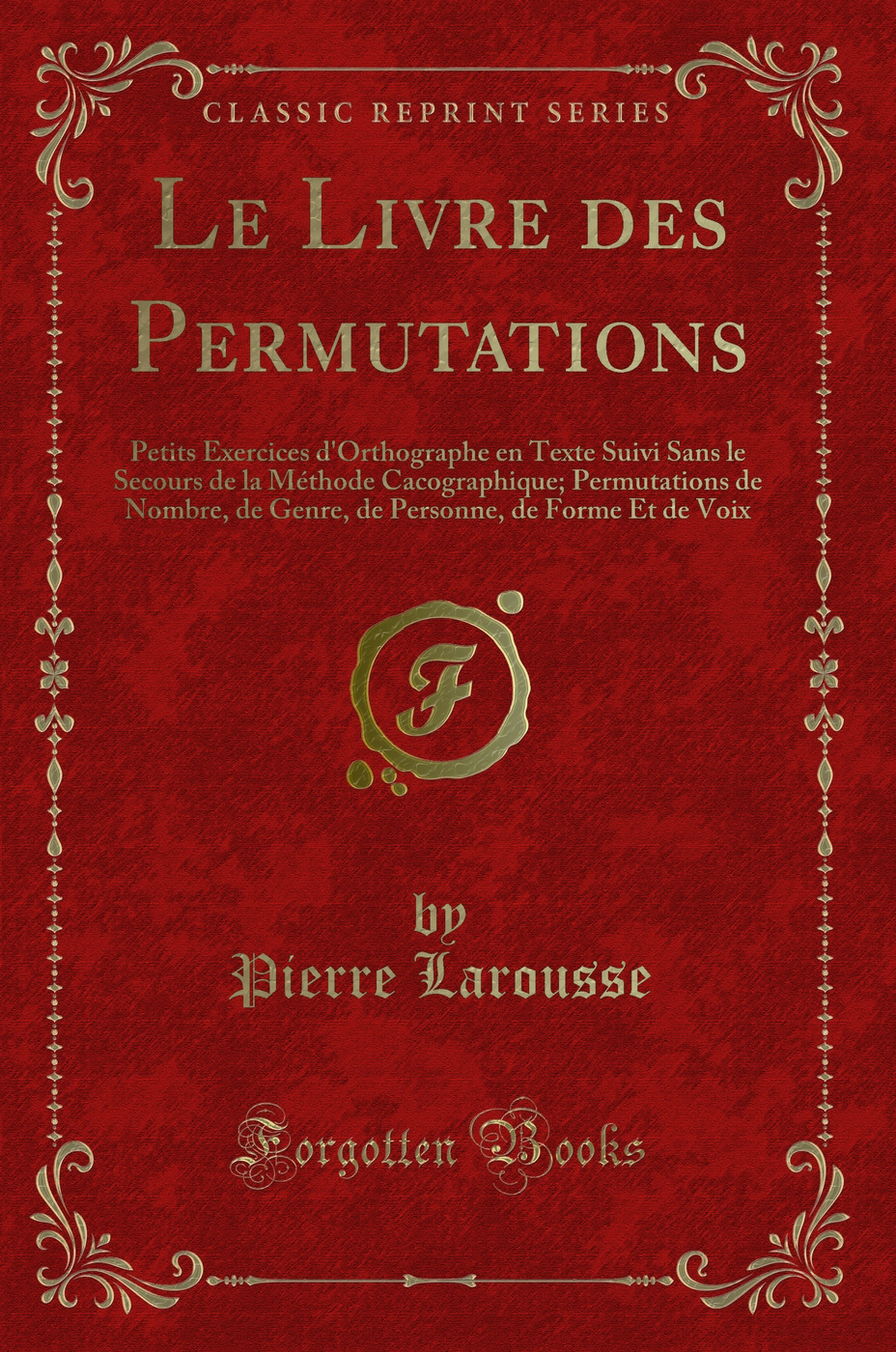 Le Livre des Permutations: Petits Exercices d'Orthographe en Texte Suivi Sans le Secours de la Méthode Cacographique; Permutations de Nombre, de Genre, de Personne, de Forme Et de Voix (Classic Reprint)