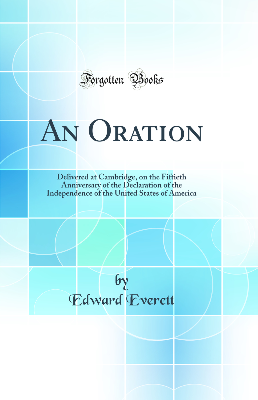 An Oration: Delivered at Cambridge, on the Fiftieth Anniversary of the Declaration of the Independence of the United States of America (Classic Reprint)
