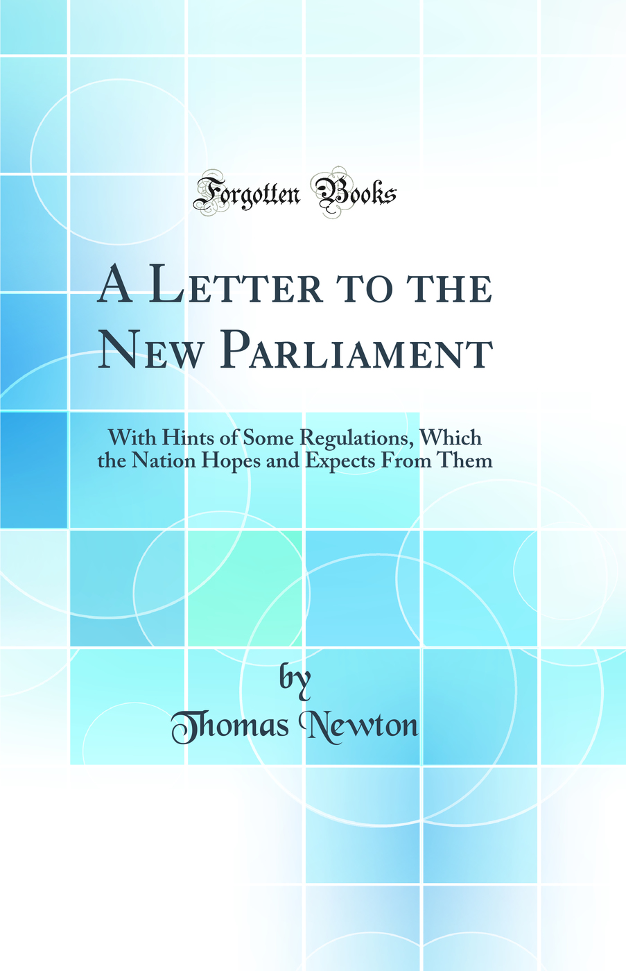 A Letter to the New Parliament: With Hints of Some Regulations, Which the Nation Hopes and Expects From Them (Classic Reprint)