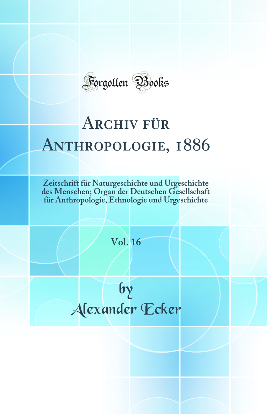 Archiv für Anthropologie, 1886, Vol. 16: Zeitschrift für Naturgeschichte und Urgeschichte des Menschen; Organ der Deutschen Gesellschaft für Anthropologie, Ethnologie und Urgeschichte (Classic Reprint)