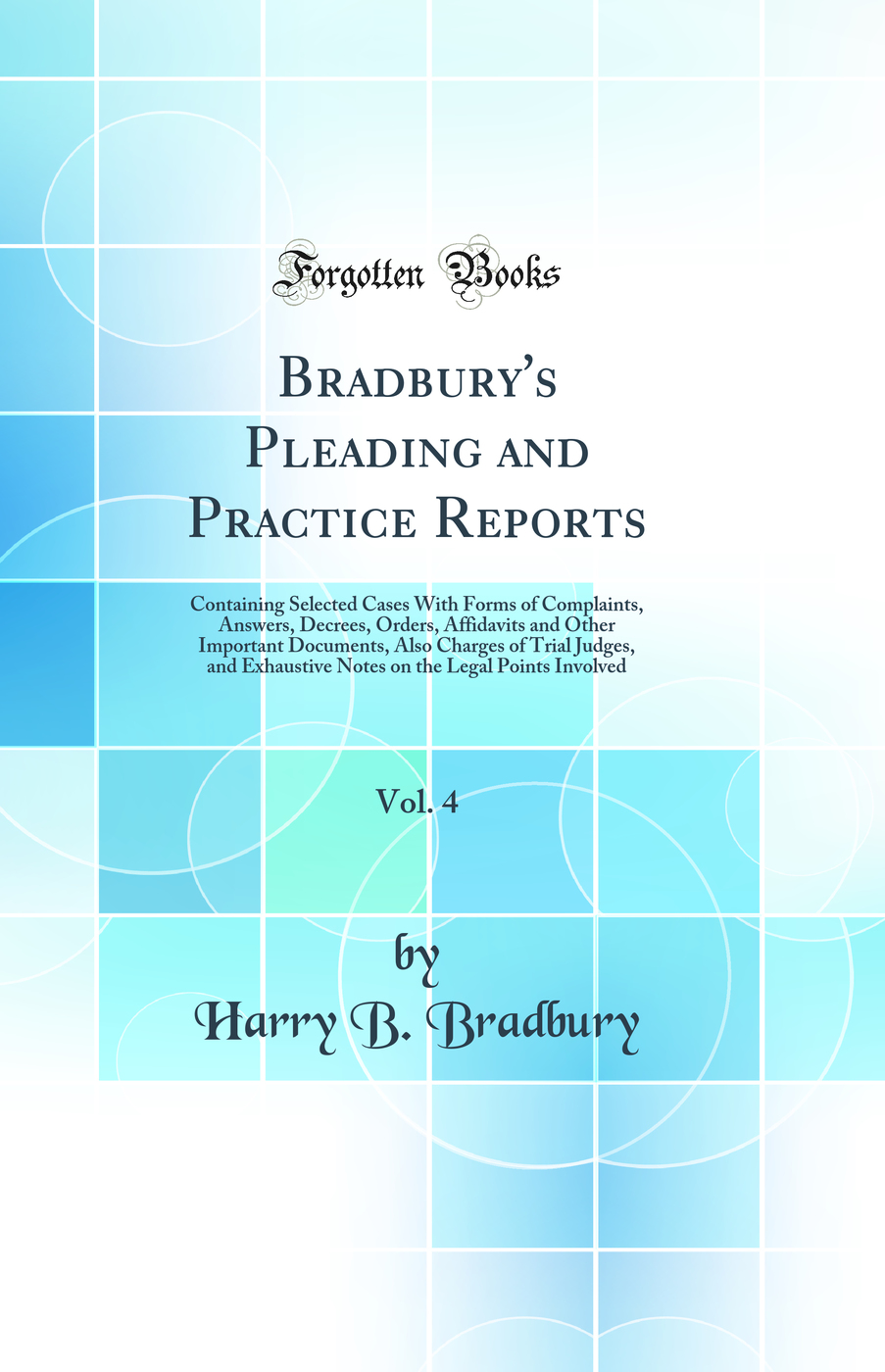 Bradbury's Pleading and Practice Reports, Vol. 4: Containing Selected Cases With Forms of Complaints, Answers, Decrees, Orders, Affidavits and Other Important Documents, Also Charges of Trial Judges, and Exhaustive Notes on the Legal Points Involved
