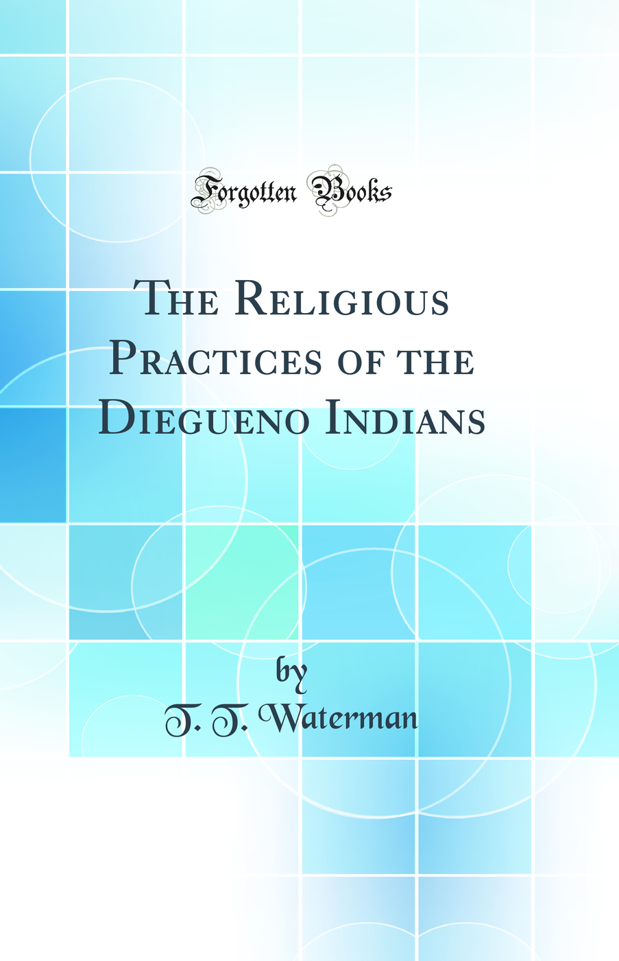 The Religious Practices of the Diegueno Indians (Classic Reprint)