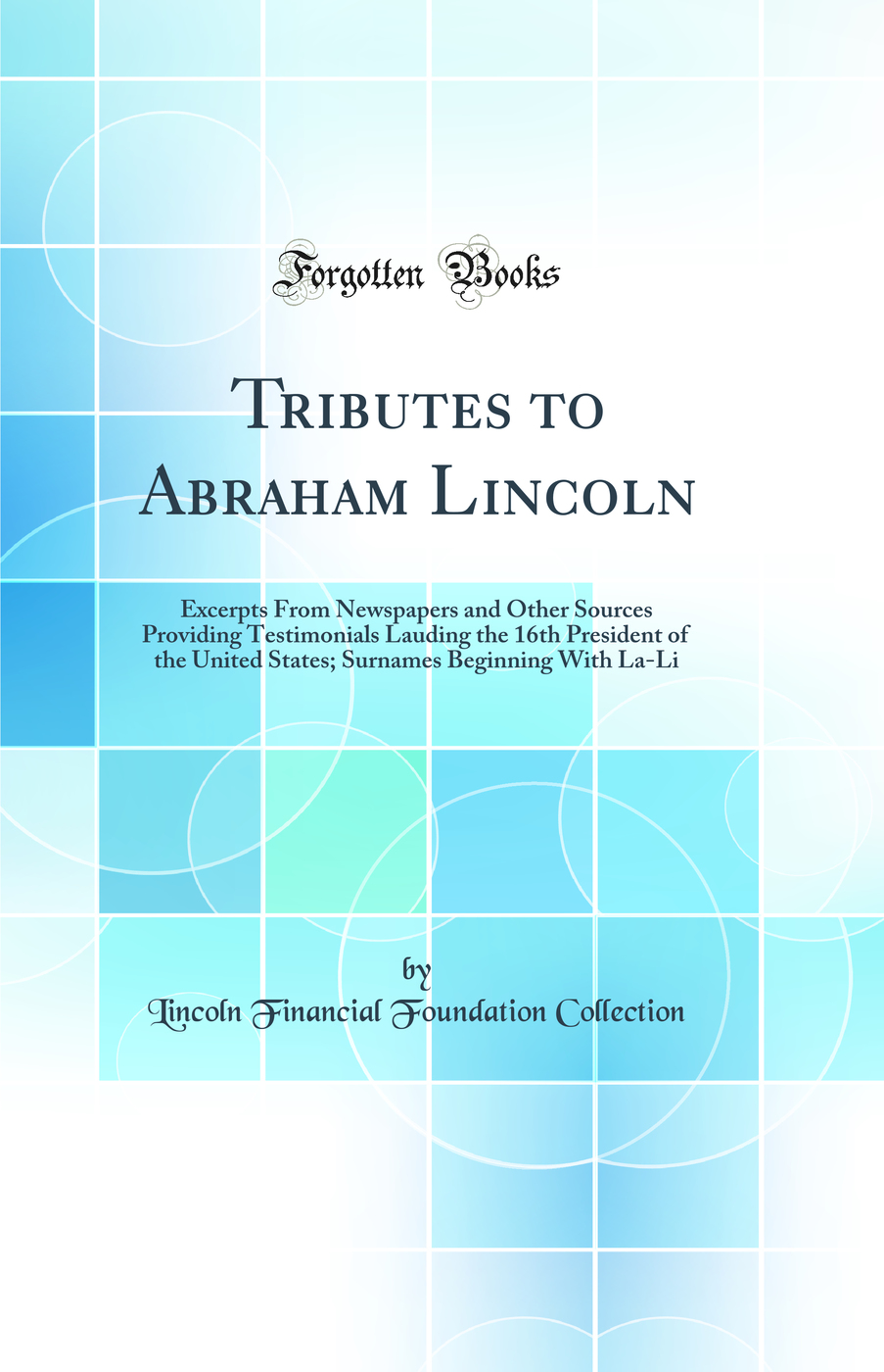 Tributes to Abraham Lincoln: Excerpts From Newspapers and Other Sources Providing Testimonials Lauding the 16th President of the United States; Surnames Beginning With La-Li (Classic Reprint)