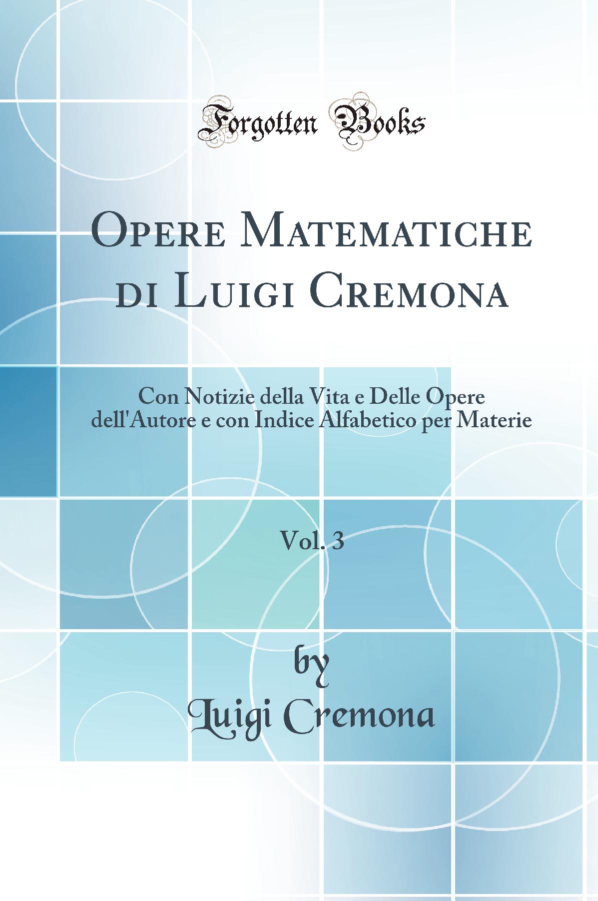 Opere Matematiche di Luigi Cremona, Vol. 3: Con Notizie della Vita e Delle Opere dell''Autore e con Indice Alfabetico per Materie (Classic Reprint)