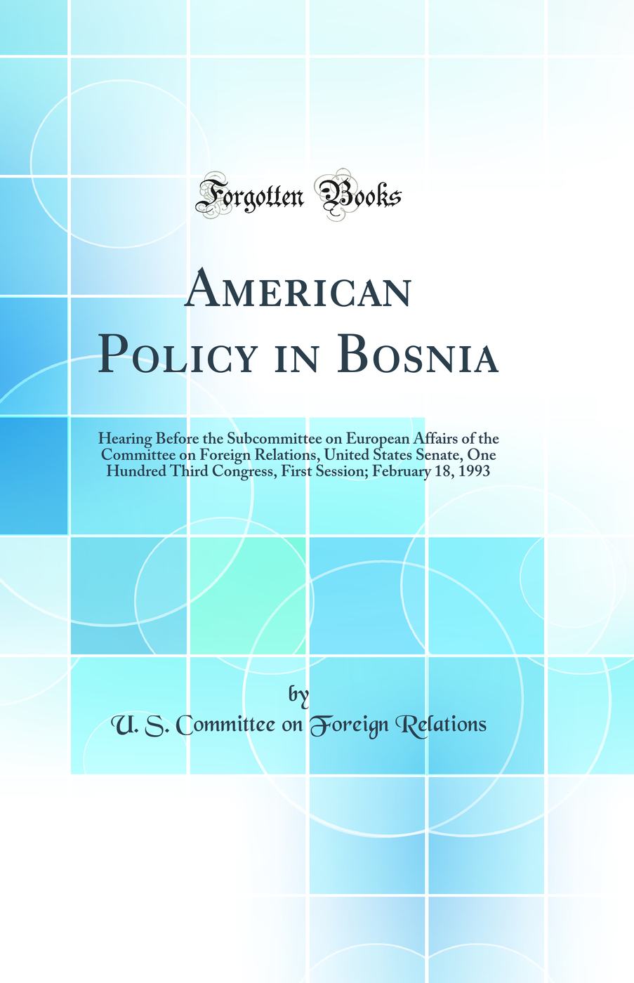 American Policy in Bosnia: Hearing Before the Subcommittee on European Affairs of the Committee on Foreign Relations, United States Senate, One Hundred Third Congress, First Session; February 18, 1993 (Classic Reprint)