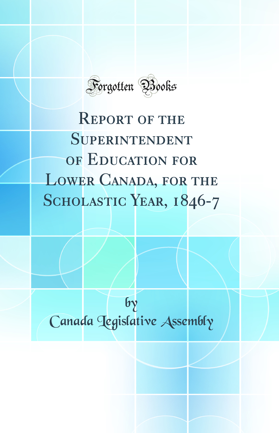 Report of the Superintendent of Education for Lower Canada, for the Scholastic Year, 1846-7 (Classic Reprint)