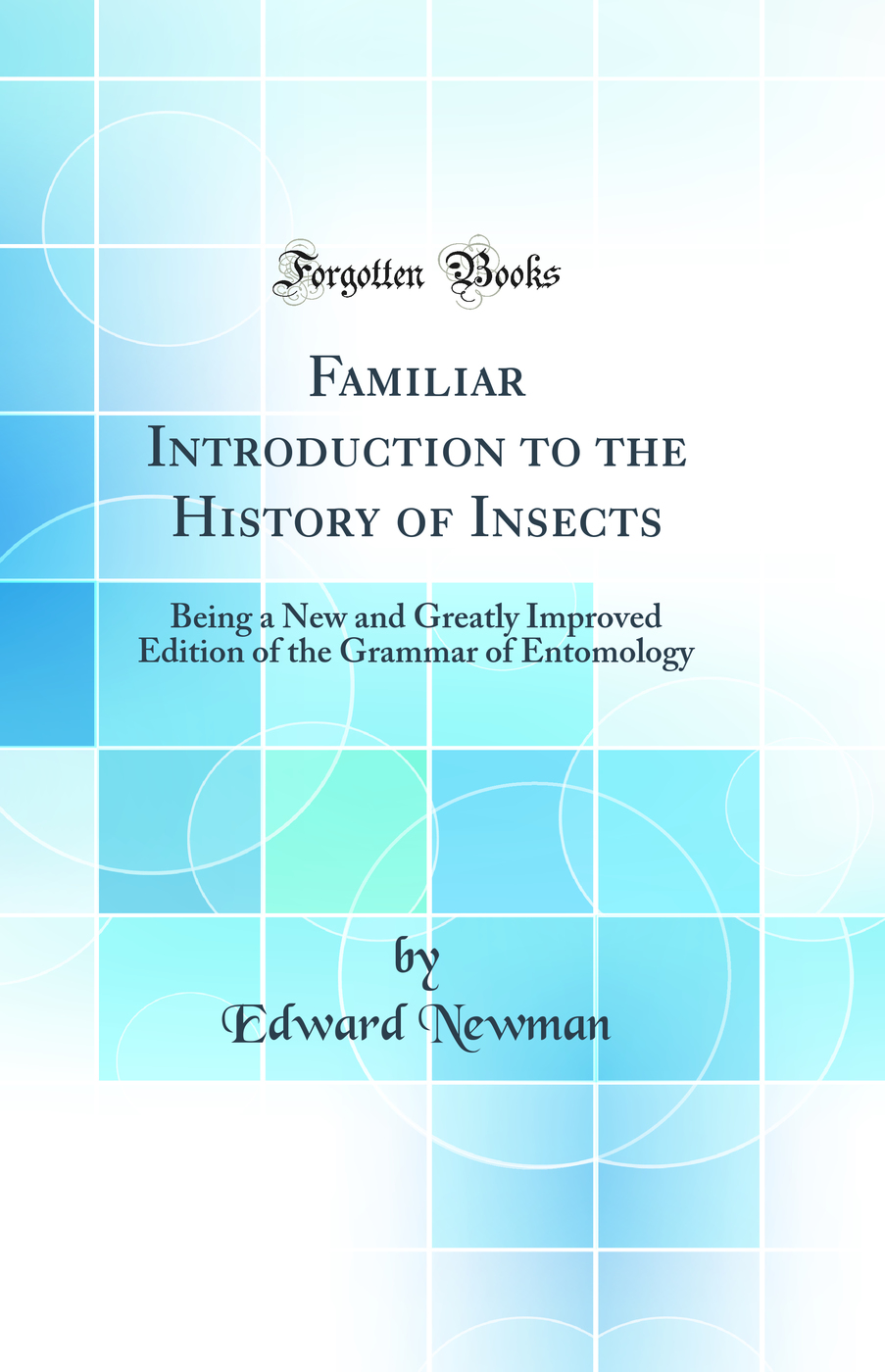 Familiar Introduction to the History of Insects: Being a New and Greatly Improved Edition of the Grammar of Entomology (Classic Reprint)