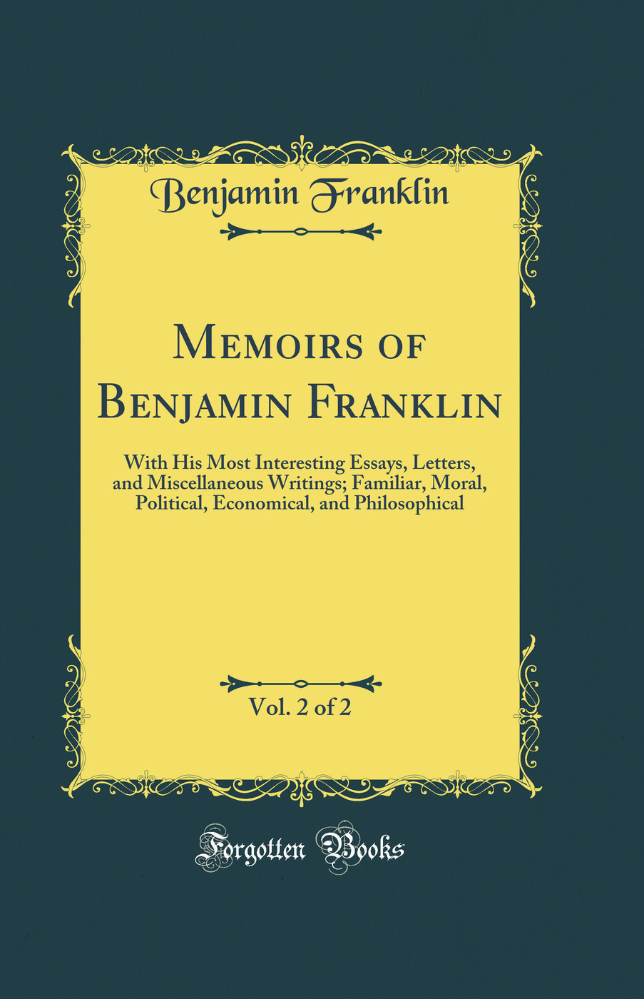Memoirs of Benjamin Franklin, Vol. 2 of 2: With His Most Interesting Essays, Letters, and Miscellaneous Writings; Familiar, Moral, Political, Economical, and Philosophical (Classic Reprint)