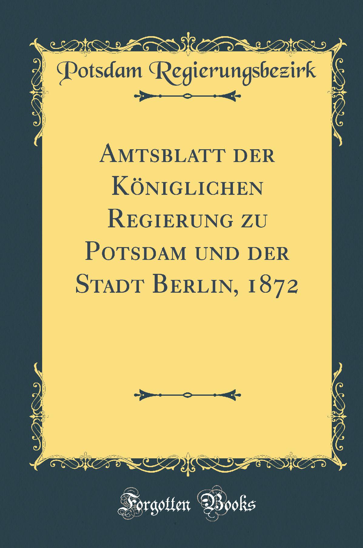 Amtsblatt der Königlichen Regierung zu Potsdam und der Stadt Berlin, 1872 (Classic Reprint)