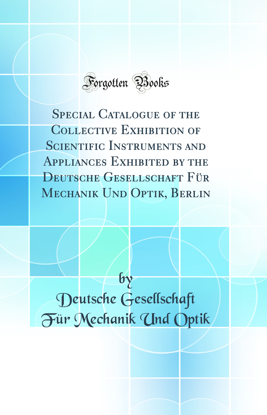 Special Catalogue of the Collective Exhibition of Scientific Instruments and Appliances Exhibited by the Deutsche Gesellschaft Für Mechanik Und Optik, Berlin (Classic Reprint)