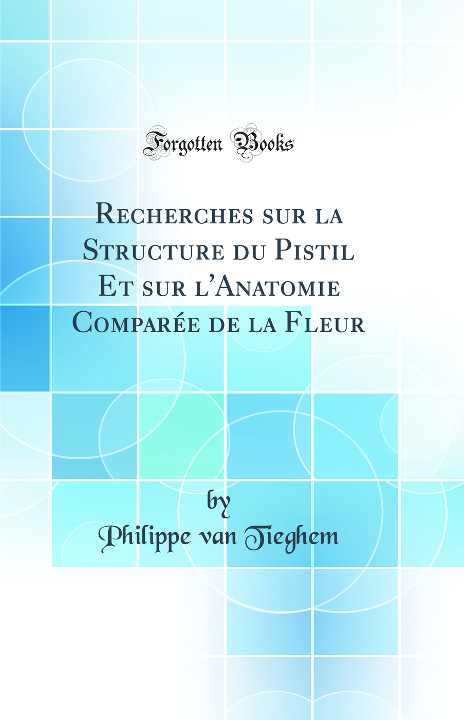 Recherches sur la Structure du Pistil Et sur l'Anatomie Comparée de la Fleur (Classic Reprint)