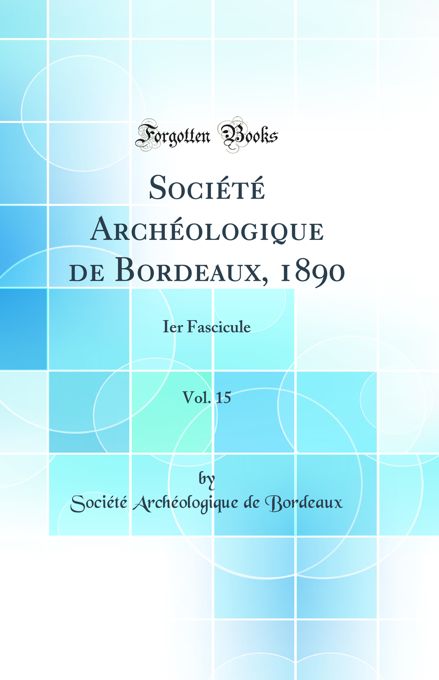 Société Archéologique de Bordeaux, 1890, Vol. 15: Ier Fascicule (Classic Reprint)