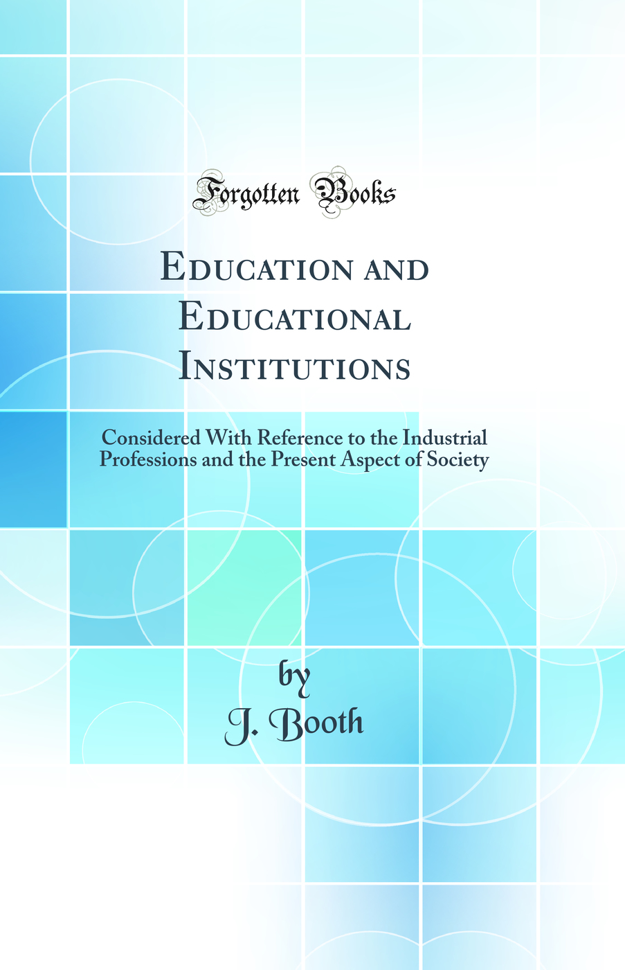 Education and Educational Institutions: Considered With Reference to the Industrial Professions and the Present Aspect of Society (Classic Reprint)