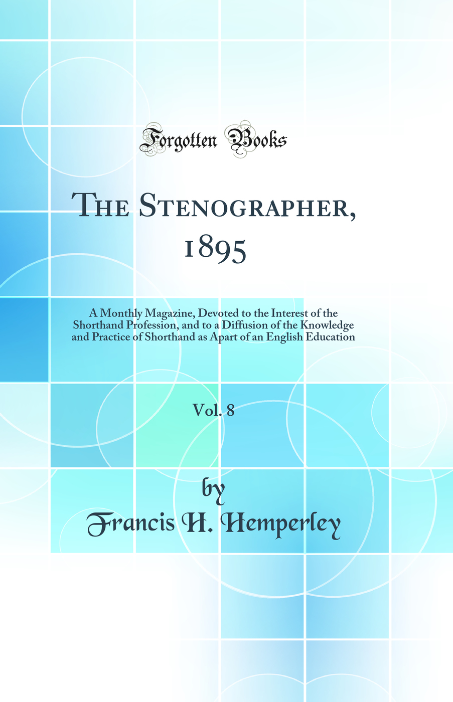 The Stenographer, 1895, Vol. 8: A Monthly Magazine, Devoted to the Interest of the Shorthand Profession, and to a Diffusion of the Knowledge and Practice of Shorthand as Apart of an English Education (Classic Reprint)
