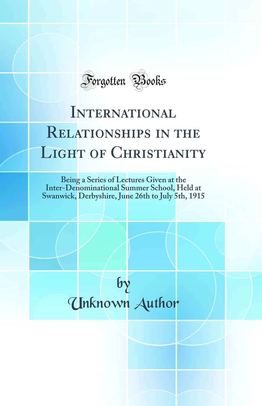 International Relationships in the Light of Christianity: Being a Series of Lectures Given at the Inter-Denominational Summer School, Held at Swanwick, Derbyshire, June 26th to July 5th, 1915 (Classic Reprint)
