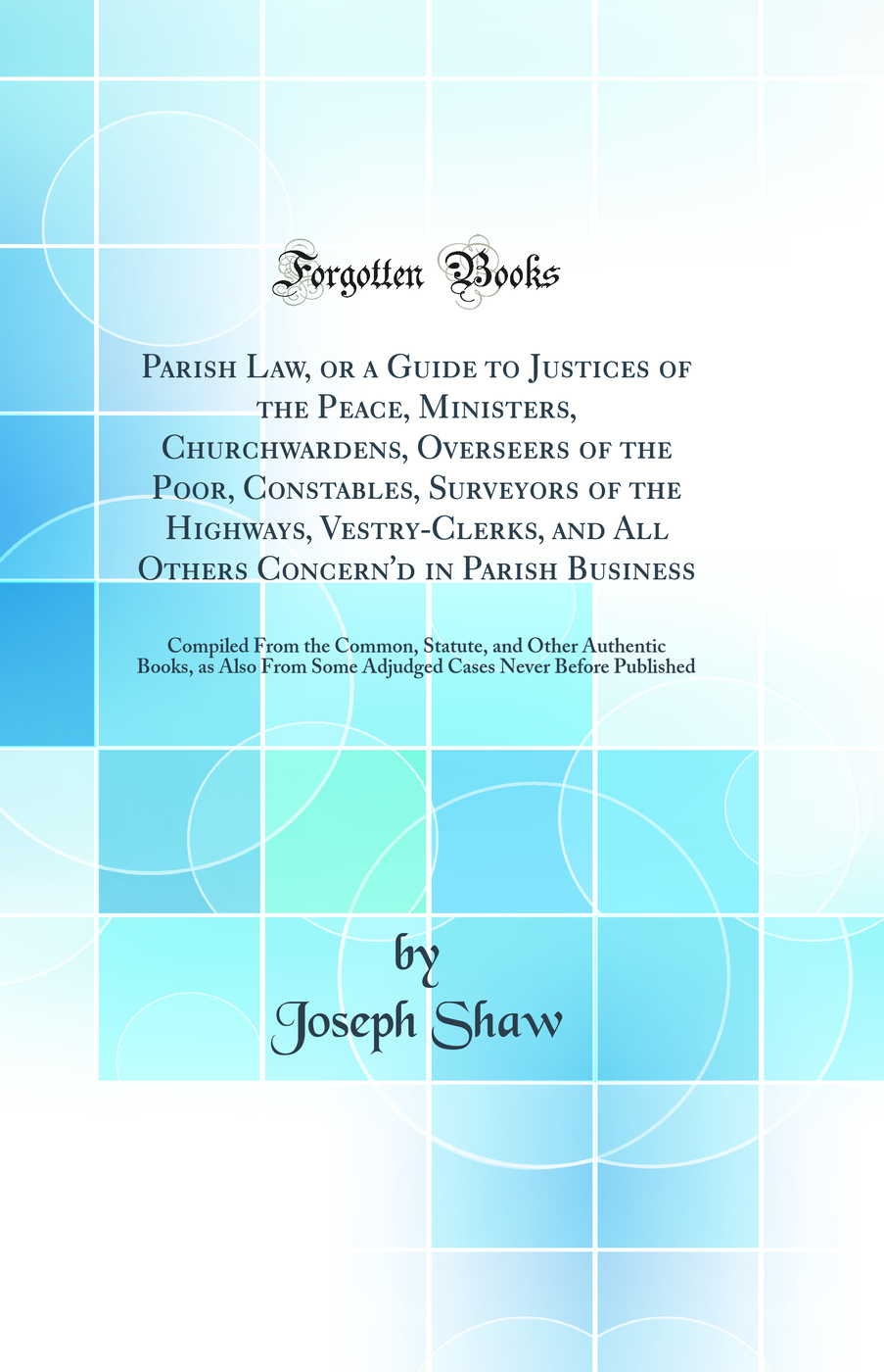 Parish Law, or a Guide to Justices of the Peace, Ministers, Churchwardens, Overseers of the Poor, Constables, Surveyors of the Highways, Vestry-Clerks, and All Others Concern'd in Parish Business: Compiled From the Common, Statute, and Other Authentic Boo