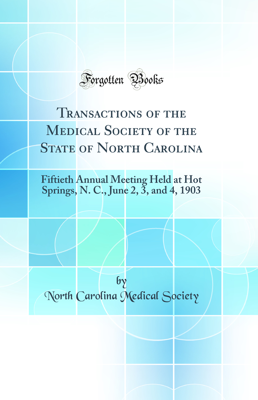 Transactions of the Medical Society of the State of North Carolina: Fiftieth Annual Meeting Held at Hot Springs, N. C., June 2, 3, and 4, 1903 (Classic Reprint)