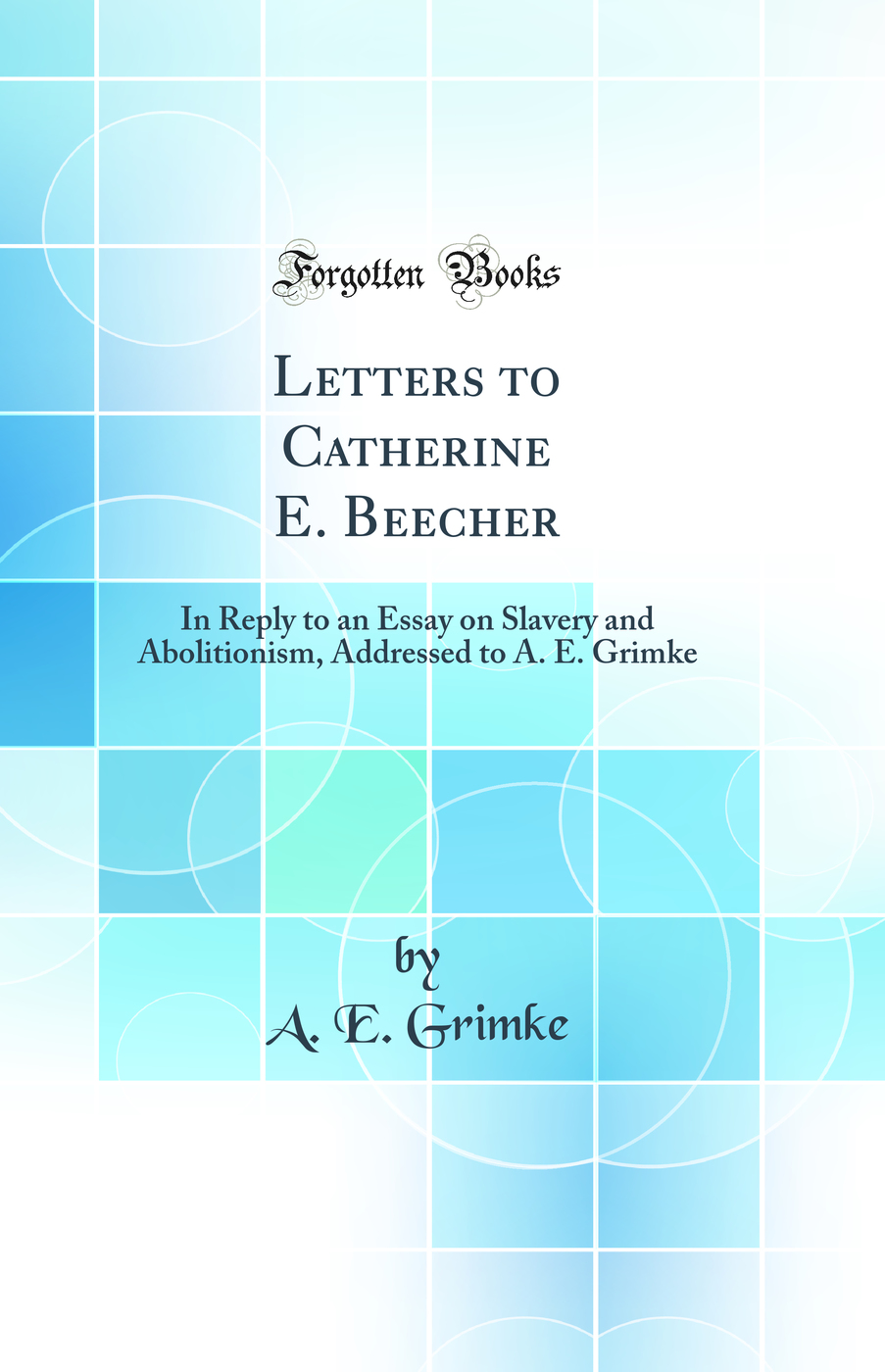 Letters to Catherine E. Beecher: In Reply to an Essay on Slavery and Abolitionism, Addressed to A. E. Grimke (Classic Reprint)
