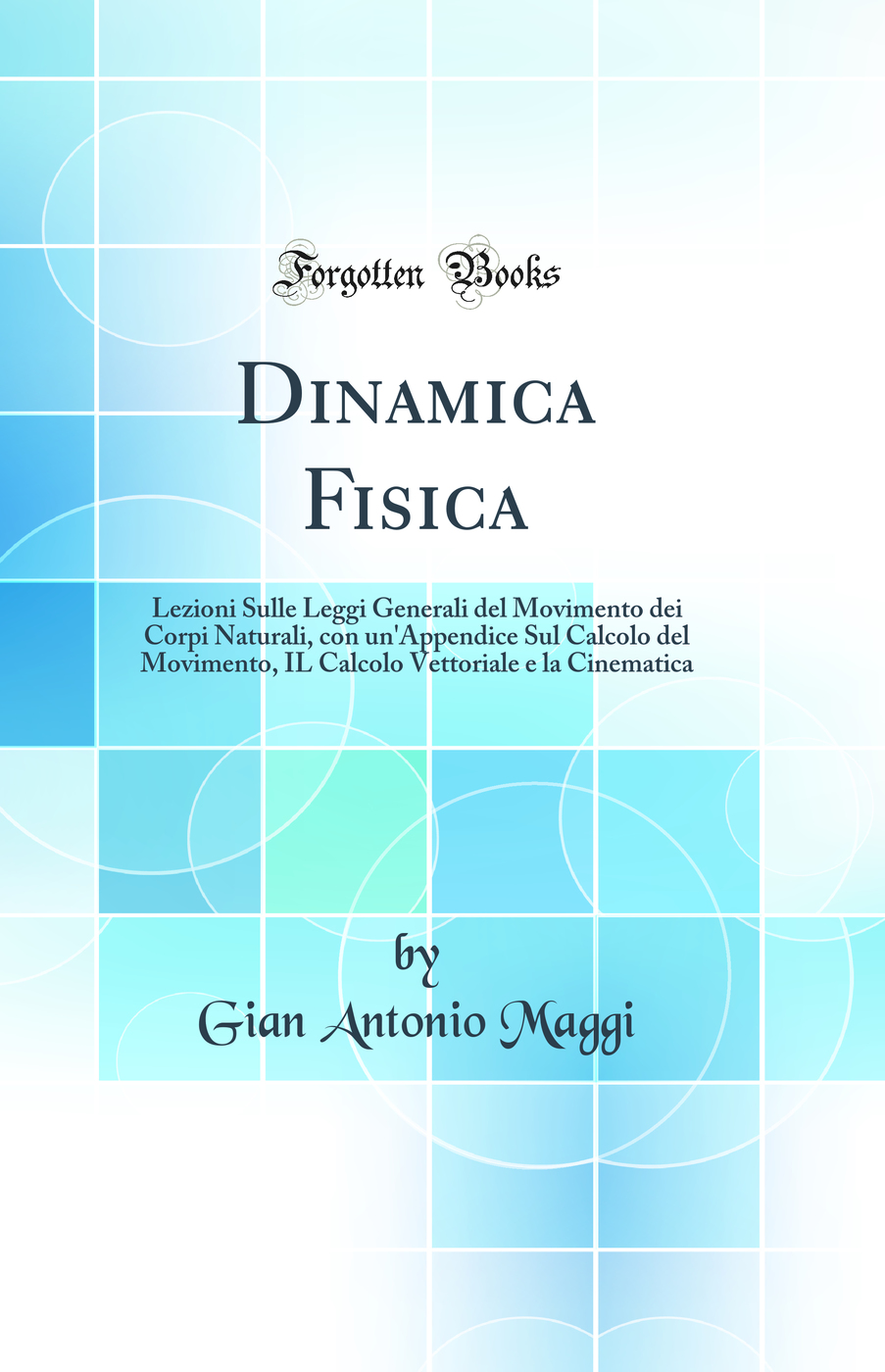 Dinamica Fisica: Lezioni Sulle Leggi Generali del Movimento dei Corpi Naturali, con un'Appendice Sul Calcolo del Movimento, IL Calcolo Vettoriale e la Cinematica (Classic Reprint)